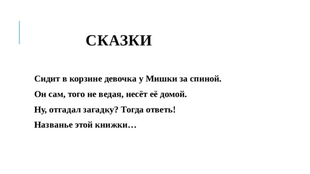  СКАЗКИ Сидит в корзине девочка у Мишки за спиной. Он сам, того не ведая, несёт её домой. Ну, отгадал загадку? Тогда ответь! Названье этой книжки… 