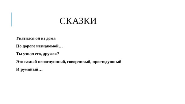  СКАЗКИ Укатился он из дома По дороге незнакомой… Ты узнал его, дружок? Это самый непослушный, говорливый, простодушный И румяный…  