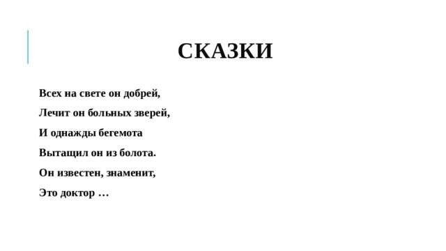  СКАЗКИ Всех на свете он добрей, Лечит он больных зверей, И однажды бегемота Вытащил он из болота. Он известен, знаменит, Это доктор … 
