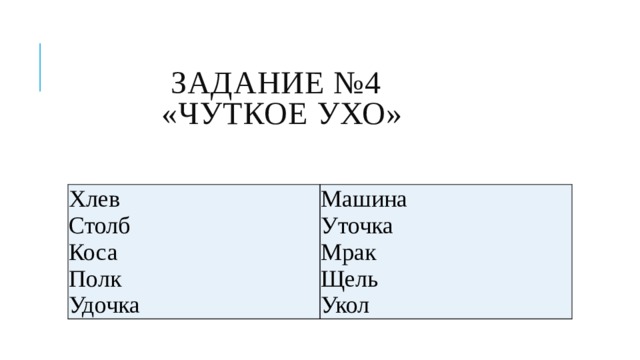  Задание №4  «Чуткое ухо» Хлев Столб Машина Коса Уточка Полк Мрак Удочка Щель Укол 