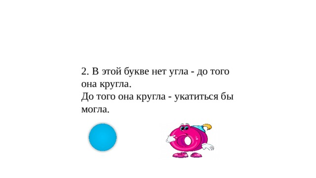 2. В этой букве нет угла - до того она кругла. До того она кругла - укатиться бы могла.   