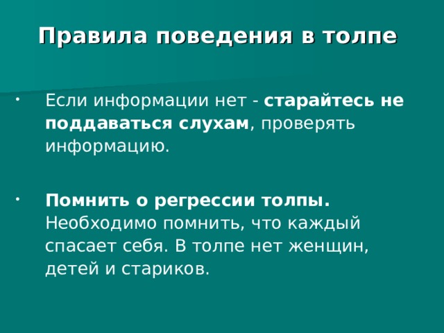 Правила поведения в толпе Правила поведения в толпе Если информации нет - старайтесь не поддаваться слухам , проверять информацию.  Помнить о регрессии толпы. Необходимо помнить, что каждый спасает себя. В толпе нет женщин, детей и стариков. 
