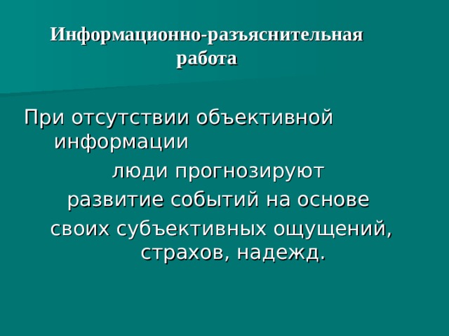 Информационно-разъяснительная работа При отсутствии объективной информации люди прогнозируют развитие событий на основе своих субъективных ощущений, страхов, надежд.  
