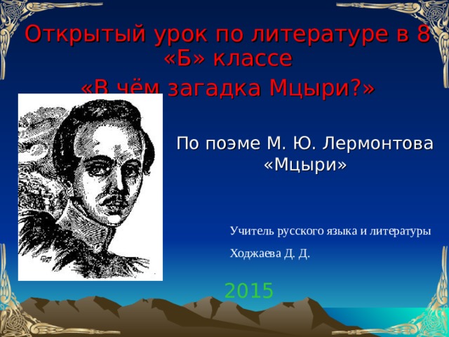 Открытый урок по литературе в 8 «Б» классе «В чём загадка Мцыри?» По поэме М. Ю. Лермонтова  «Мцыри» Учитель русского языка и литературы Ходжаева Д. Д. 2015 