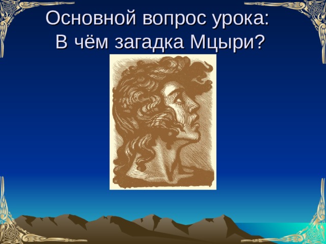 Основной вопрос урока:  В чём загадка Мцыри?  