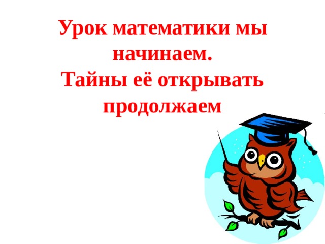 Урок математики мы начинаем.  Тайны её открывать продолжаем 