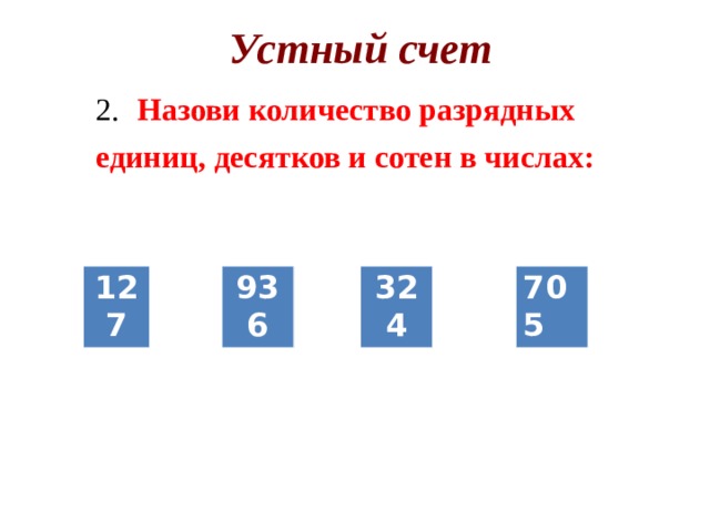 Устный счет 2.  Назови количество разрядных единиц, десятков и сотен в числах:         127 936 705 324 