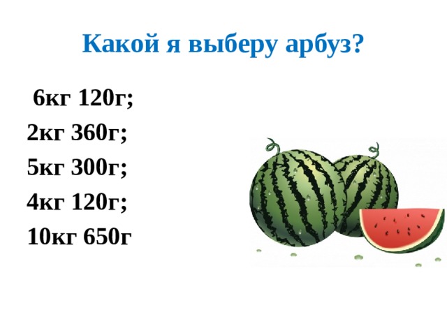 Какой я выберу арбуз?  6кг 120г; 2кг 360г; 5кг 300г; 4кг 120г; 10кг 650г 