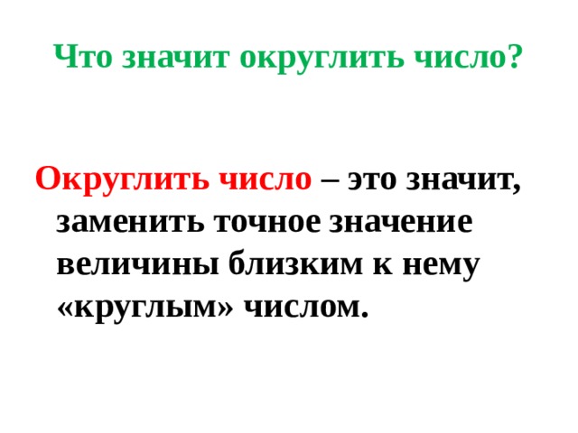 Что значит округлить число?  Округлить число – это значит, заменить точное значение величины близким к нему «круглым» числом.   