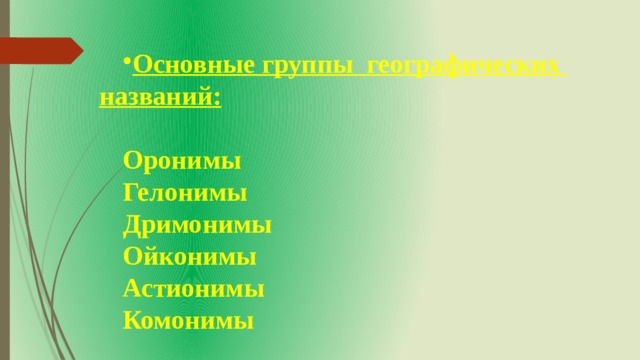 Основные группы географических названий: Оронимы Гелонимы Дримонимы Ойконимы Астионимы Комонимы 