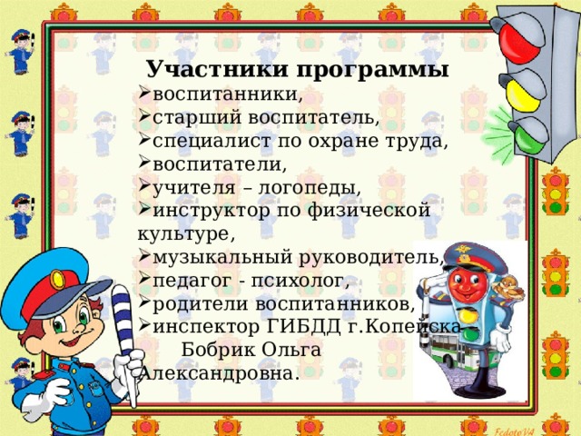   Участники программы воспитанники, старший воспитатель, специалист по охране труда, воспитатели, учителя – логопеды, инструктор по физической культуре, музыкальный руководитель, педагог - психолог, родители воспитанников, инспектор ГИБДД г.Копейска –  Бобрик Ольга Александровна. 