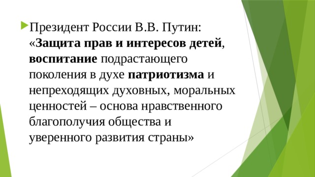 Президент России В.В. Путин: « Защита прав и интересов детей , воспитание подрастающего поколения в духе патриотизма и непреходящих духовных, моральных ценностей – основа нравственного благополучия общества и уверенного развития страны» 