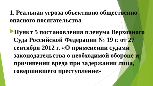 1. Реальная угроза объективно общественно опасного посягательства Пункт 5 постановления пленума Верховного Суда Российской Федерации № 19 г. от 27 сентября 2012 г. «О применении судами законодательства о необходимой обороне и причинении вреда при задержании лица, совершившего преступление» 