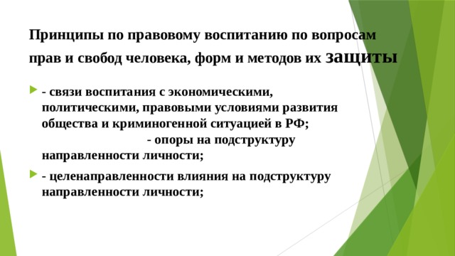 Принципы по правовому воспитанию по вопросам прав и свобод человека, форм и методов их защиты - связи воспитания с экономическими, политическими, правовыми условиями развития общества и криминогенной ситуацией в РФ; - опоры на подструктуру направленности личности; - целенаправленности влияния на подструктуру направленности личности; 