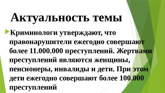 Актуальность темы Криминологи утверждают, что правонарушители ежегодно совершают более 11.000.000 преступлений. Жертвами преступлений являются женщины, пенсионеры, инвалиды и дети. При этом дети ежегодно совершают более 100.000 преступлений 