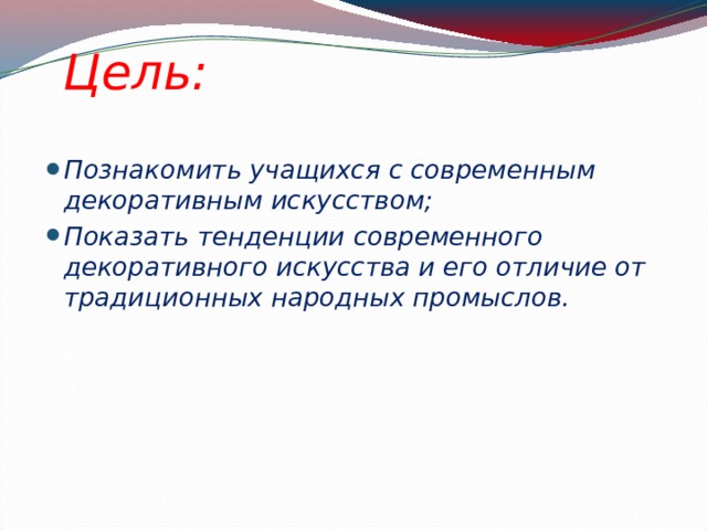 Цель: Познакомить учащихся с современным декоративным искусством; Показать тенденции современного декоративного искусства и его отличие от традиционных народных промыслов. 