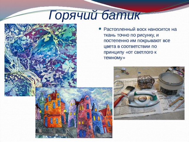 Горячий батик Растопленный воск наносится на ткань точно по рисунку, и постепенно им покрывают все цвета в соответствии по принципу «от светлого к темному» 
