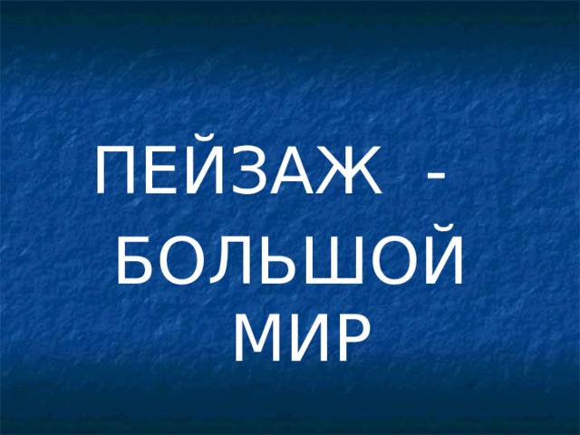 ПЕЙЗАЖ - БОЛЬШОЙ МИР 