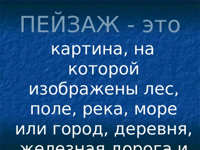 ПЕЙЗАЖ - это  картина, на которой изображены лес, поле, река, море или город, деревня, железная дорога и т.д. 