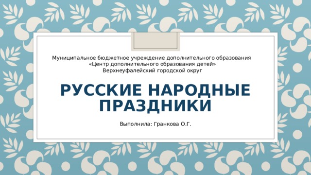 Муниципальное бюджетное учреждение дополнительного образования  «Центр дополнительного образования детей»  Верхнеуфалейский городской округ РУССКИЕ НАРОДНЫЕ ПРАЗДНИКИ Выполнила: Гранкова О.Г. 