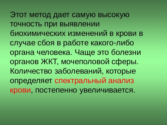 Этот метод дает самую высокую точность при выявлении биохимических изменений в крови в случае сбоя в работе какого-либо органа человека. Чаще это болезни органов ЖКТ, мочеполовой сферы. Количество заболеваний, которые определяет спектральный анализ крови , постепенно увеличивается. 