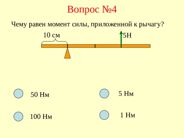 Вопрос №4 Чему равен момент силы, приложенной к рычагу? 10 см 5Н 5 Нм 50 Нм 1 Нм 100 Нм 
