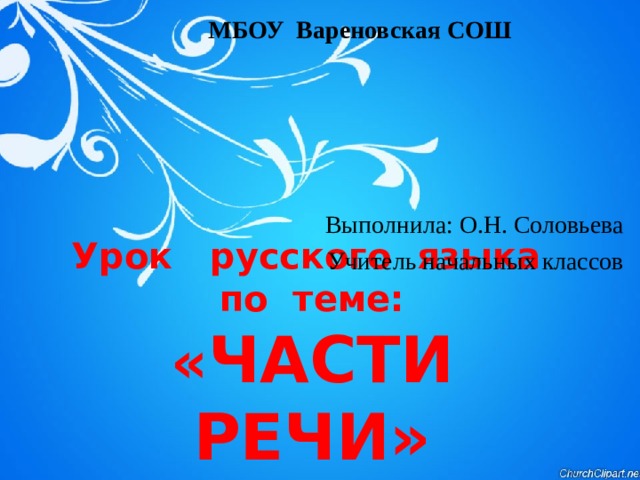 МБОУ Вареновская СОШ Выполнила: О.Н. Соловьева Учитель начальных классов Урок  русского  языка  по  теме:  « ЧАСТИ РЕЧИ» 