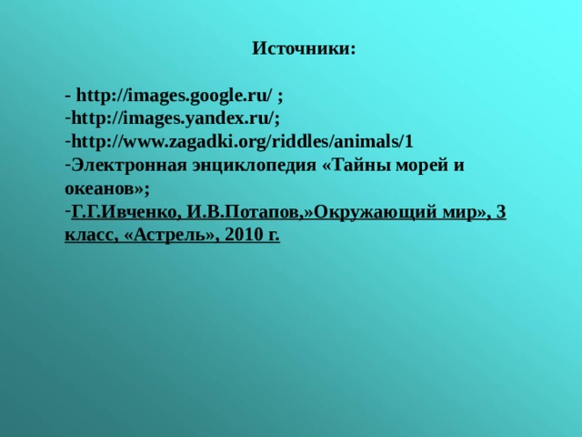 Источники:  -  http://images.google.ru/ ; http://images.yandex.ru/; http://www.zagadki.org/riddles/animals/1 Электронная энциклопедия «Тайны морей и океанов»; Г.Г.Ивченко, И.В.Потапов,»Окружающий мир», 3 класс, «Астрель», 2010 г.  