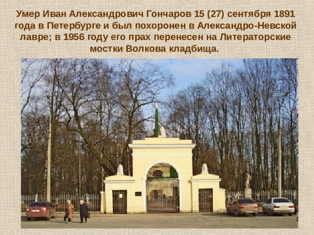 Умер Иван Александрович Гончаров 15 (27) сентября 1891 года в Петербурге и был похоронен в Александро-Невской лавре; в 1956 году его прах перенесен на Литераторские мостки Волкова кладбища.   