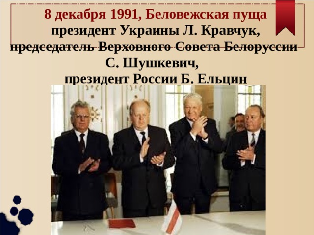 8 декабря 1991, Беловежская пуща  президент Украины Л. Кравчук,  председатель Верховного Совета Белоруссии С. Шушкевич,  президент России Б. Ельцин   