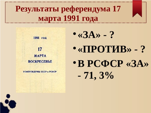 Результаты референдума 17 марта 1991 года «ЗА» - ? «ПРОТИВ» - ? В РСФСР «ЗА» - 71, 3% 