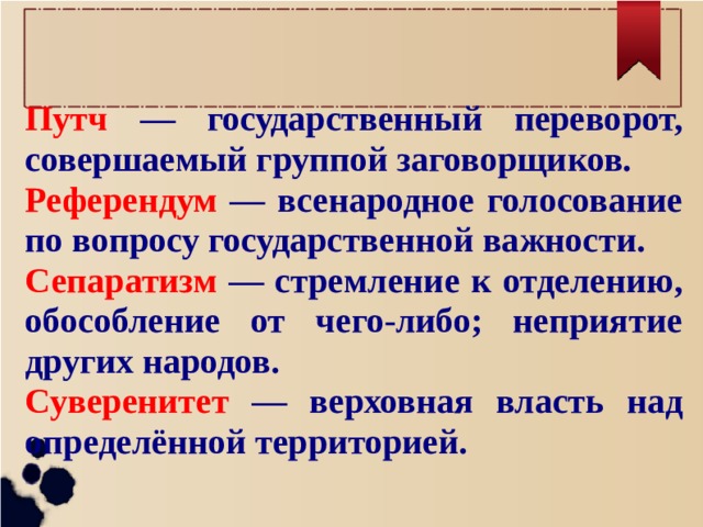Путч — государственный переворот, совершаемый группой заговорщиков. Референдум — всенародное голосование по вопросу государственной важности. Сепаратизм — стремление к отделению, обособление от чего-либо; неприятие других народов. Суверенитет — верховная власть над определённой территорией.   