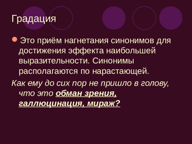 Градация Это приём нагнетания синонимов для достижения эффекта наибольшей выразительности. Синонимы располагаются по нарастающей. Как ему до сих пор не пришло в голову, что это обман зрения, галлюцинация, мираж?