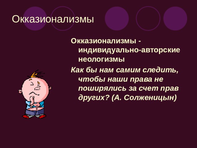 Окказионализмы Окказионализмы - индивидуально-авторские неологизмы Как бы нам самим следить, чтобы наши права не поширялись за счет прав других? (А. Солженицын)