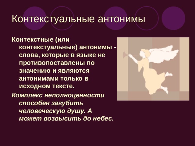 Контекстуальные антонимы Контекстные (или контекстуальные) антонимы - слова, которые в языке не противопоставлены по значению и являются антонимами только в исходном тексте. Комплекс неполноценности способен загубить человеческую душу. А может возвысить до небес.