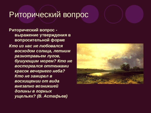 Риторический вопрос Риторический вопрос - выражение утверждения в вопросительной форме Кто из нас не любовался восходом солнца, летним разнотравьем лугов, бушующим морем? Кто не восторгался оттенками красок вечернего неба? Кто не замирал в восхищении от вида внезапно возникшей долины в горных ущельях? (В. Астафьев)