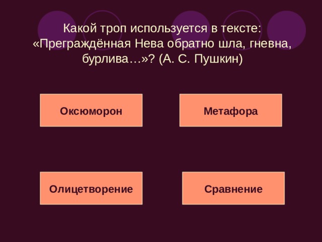 Какой троп используется в тексте: «Но вот, насытясь разрушеньем и наглым буйством утомясь, Нева обратно повлеклась, своим любуясь возмущеньем и покидая с небреженьем свою добычу»? (А. С. Пушкин) Эпитет Метафора Олицетворение Сравнение