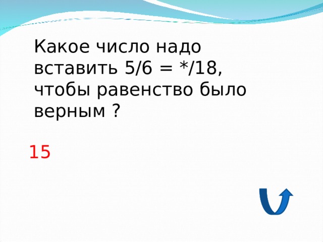 Какое число надо вставить 5/6 = */18, чтобы равенство было верным ? 15 