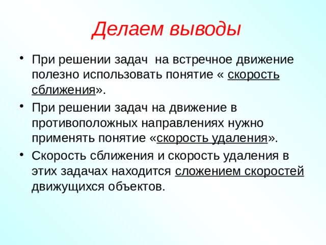 Делаем выводы При решении задач на встречное движение полезно использовать понятие « скорость  сближения ». При решении задач на движение в противоположных направлениях нужно применять понятие « скорость удаления ». Скорость сближения и скорость удаления в этих задачах находится сложением скоростей движущихся объектов. 