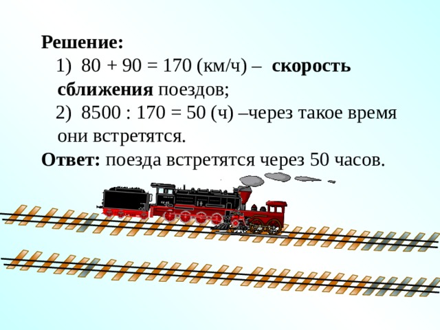 Решение:  1) 80 + 90 = 170 (км/ч) – скорость сближения поездов;  2) 8500 : 170 = 50 (ч) –через такое время они встретятся. Ответ: поезда встретятся через 50 часов. 