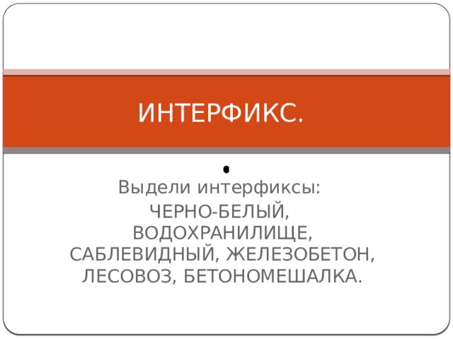 ИНТЕРФИКС. Выдели интерфиксы: ЧЕРНО-БЕЛЫЙ, ВОДОХРАНИЛИЩЕ, САБЛЕВИДНЫЙ, ЖЕЛЕЗОБЕТОН, ЛЕСОВОЗ, БЕТОНОМЕШАЛКА. 