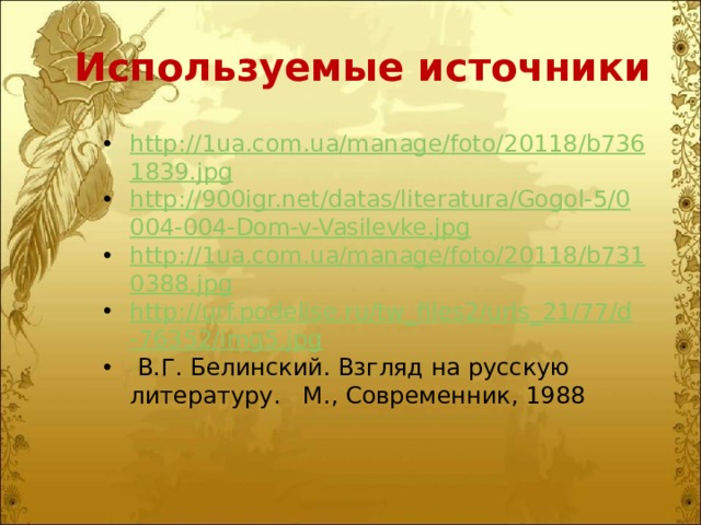 Используемые источники http://1ua.com.ua/manage/foto/20118/b7361839.jpg http://900igr.net/datas/literatura/Gogol-5/0004-004-Dom-v-Vasilevke.jpg http://1ua.com.ua/manage/foto/20118/b7310388.jpg http://urf.podelise.ru/tw_files2/urls_21/77/d-76352/img5.jpg  В.Г. Белинский. Взгляд на русскую литературу.   М., Современник, 1988 