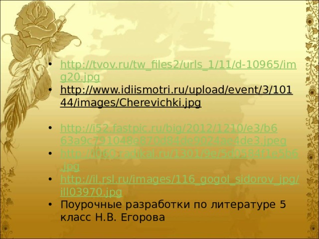 http://tvov.ru/tw_files2/urls_1/11/d-10965/img20.jpg http://www.idiismotri.ru/upload/event/3/10144/images/Cherevichki.jpg  http://i52.fastpic.ru/big/2012/1210/e3/b663a9c791048e870d84de9024ae4de3.jpeg http://i060.radikal.ru/1301/9e/5d0584f1e5b6.jpg http://il.rsl.ru/images/116_gogol_sidorov_jpg/ill03970.jpg Поурочные разработки по литературе 5 класс Н.В. Егорова 