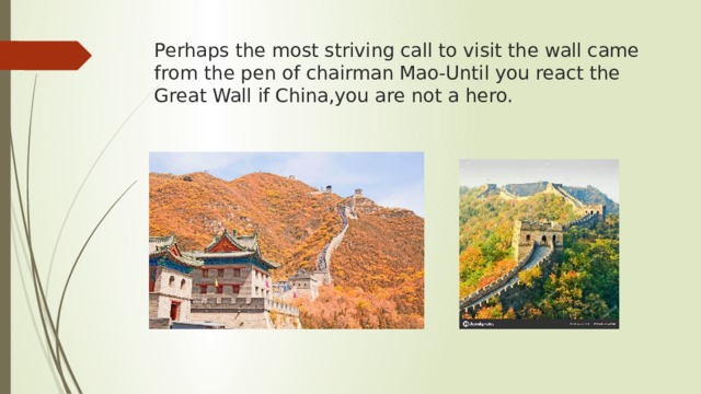 Perhaps the most striving call to visit the wall came from the pen of chairman Mao-Until you react the Great Wall if China,you are not a hero. 