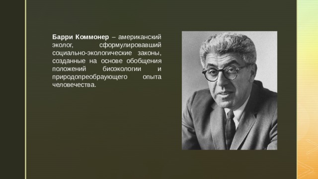 Барри Коммонер – американский эколог, сформулировавший социально-экологические законы, созданные на основе обобщения положений биоэкологии и природопреобраующего опыта человечества. 