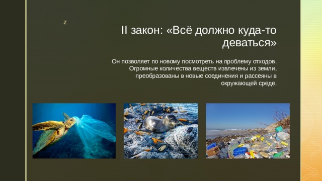 II закон: «Всё должно куда-то деваться» Он позволяет по новому посмотреть на проблему отходов. Огромные количества веществ извлечены из земли, преобразованы в новые соединения и рассеяны в окружающей среде. 