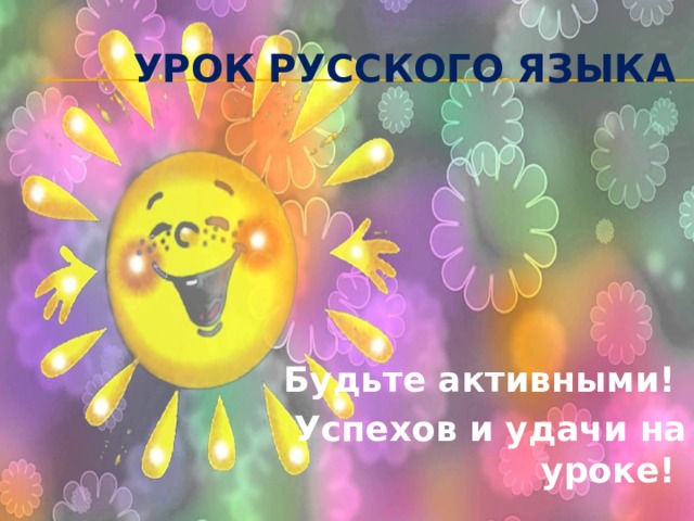 Урок русского языка Будьте активными! Успехов и удачи на уроке! 