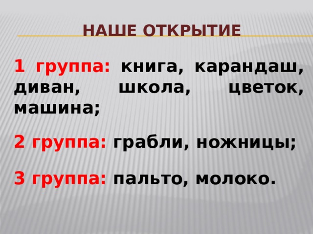  Наше открытие 1 группа: книга, карандаш, диван, школа, цветок, машина;  2 группа: грабли, ножницы;  3 группа: пальто, молоко. 