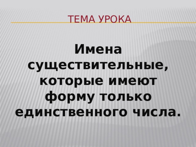 Тема урока Имена существительные, которые имеют форму только единственного числа. 