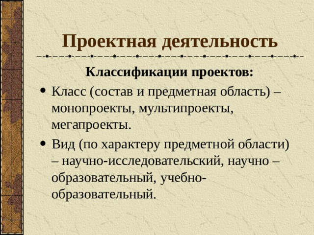 Проектная деятельность Классификации проектов: Класс (состав и предметная область) – монопроекты, мультипроекты, мегапроекты. Вид (по характеру предметной области) – научно-исследовательский, научно – образовательный, учебно-образовательный.